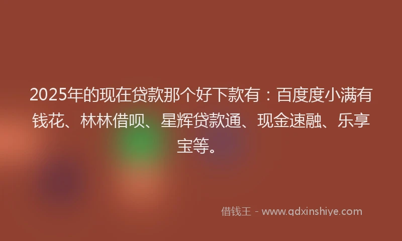 2025年的现在贷款那个好下款有：百度度小满有钱花、林林借呗、星辉贷款通、现金速融、乐享宝等。