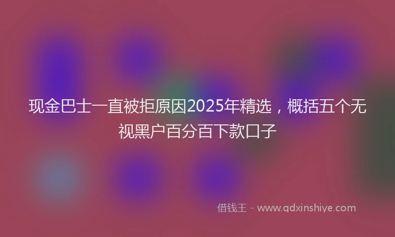 现金巴士一直被拒原因2025年精选，概括五个无视黑户百分百下款口子