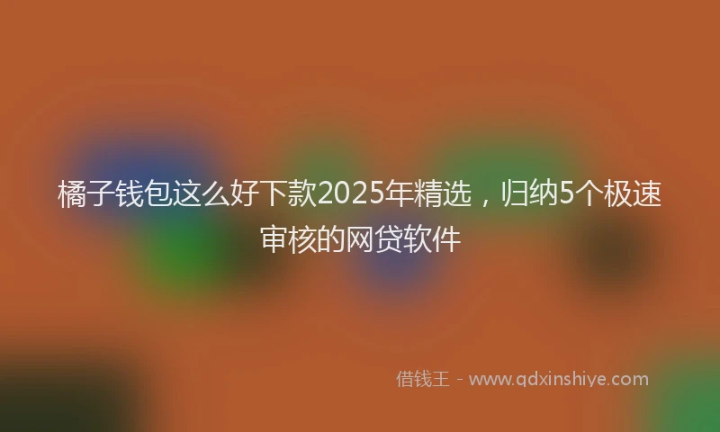 橘子钱包这么好下款2025年精选，归纳5个极速审核的网贷软件