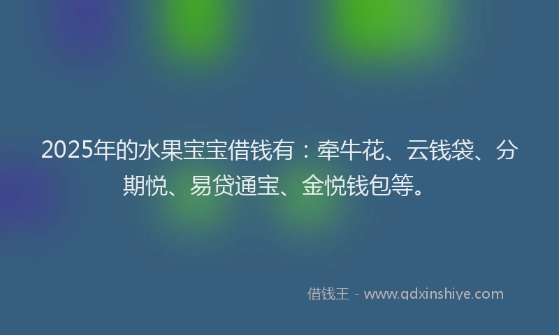 2025年的水果宝宝借钱有：牵牛花、云钱袋、分期悦、易贷通宝、金悦钱包等。