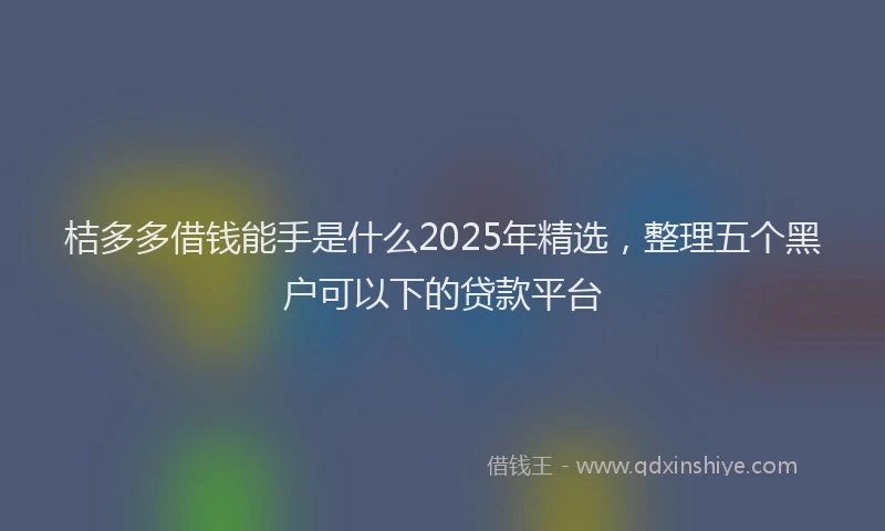 桔多多借钱能手是什么2025年精选，整理五个黑户可以下的贷款平台