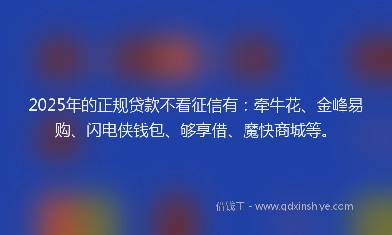 2025年的正规贷款不看征信有：牵牛花、金峰易购、闪电侠钱包、够享借、魔快商城等。