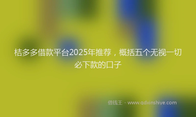 桔多多借款平台2025年推荐，概括五个无视一切必下款的口子