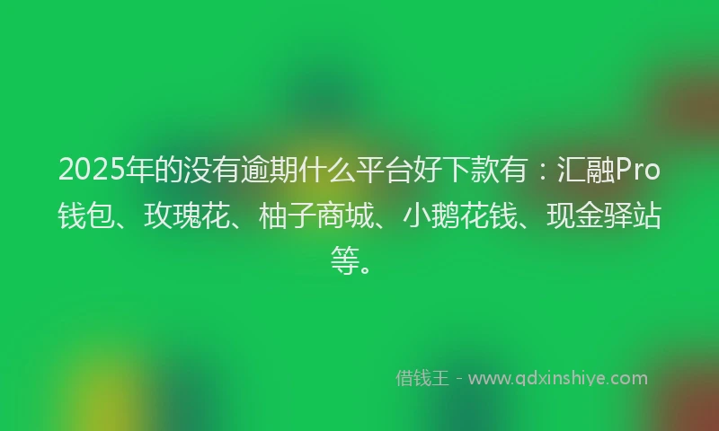 2025年的没有逾期什么平台好下款有：汇融Pro钱包、玫瑰花、柚子商城、小鹅花钱、现金驿站等。