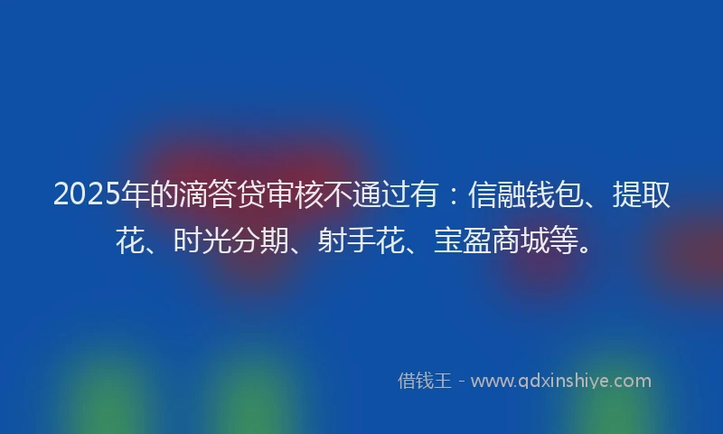 2025年的滴答贷审核不通过有：信融钱包、提取花、时光分期、射手花、宝盈商城等。