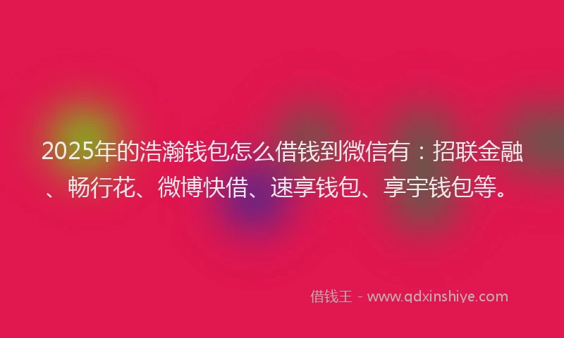 2025年的浩瀚钱包怎么借钱到微信有：招联金融、畅行花、微博快借、速享钱包、享宇钱包等。