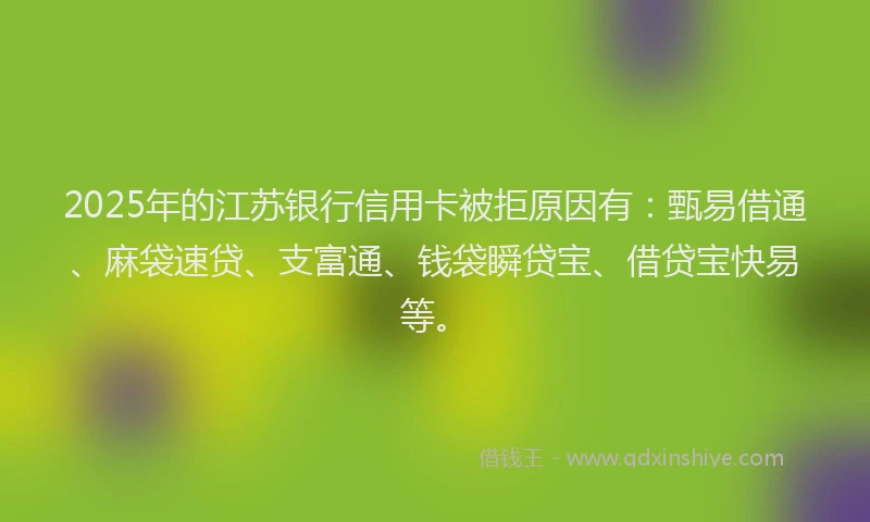 2025年的江苏银行信用卡被拒原因有：甄易借通、麻袋速贷、支富通、钱袋瞬贷宝、借贷宝快易等。