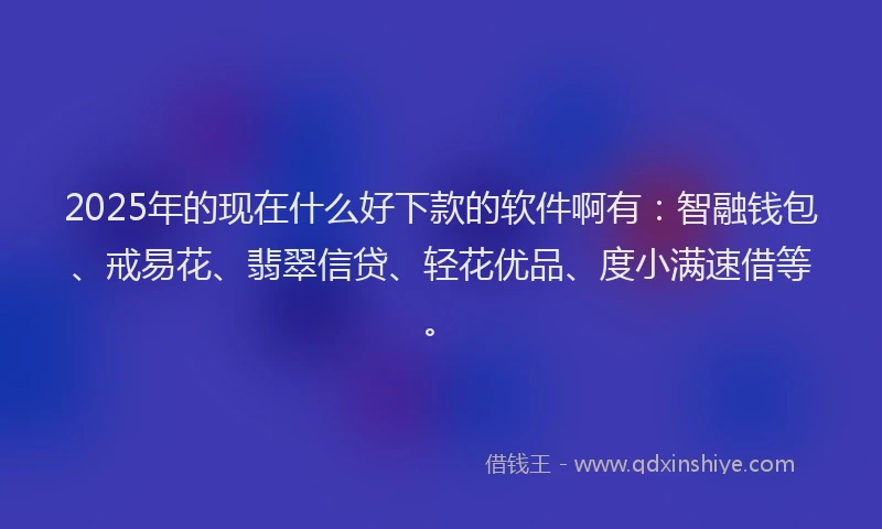 2025年的现在什么好下款的软件啊有：智融钱包、戒易花、翡翠信贷、轻花优品、度小满速借等。