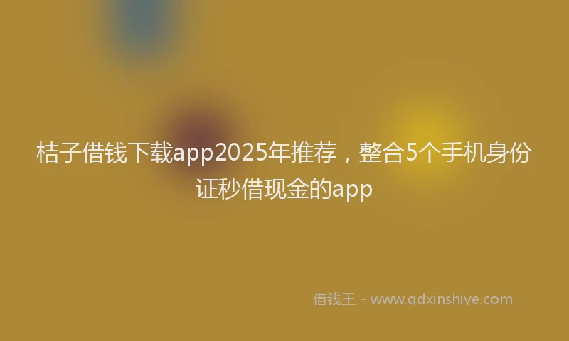 桔子借钱下载app2025年推荐，整合5个手机身份证秒借现金的app