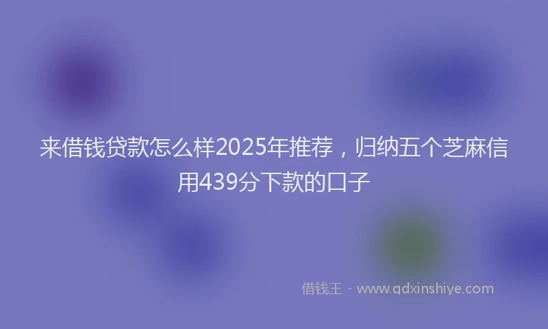 来借钱贷款怎么样2025年推荐，归纳五个芝麻信用439分下款的口子