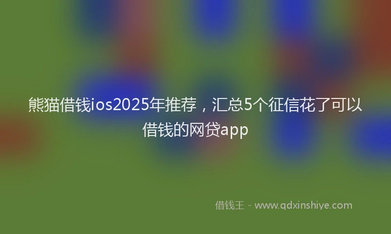 熊猫借钱ios2025年推荐，汇总5个征信花了可以借钱的网贷app