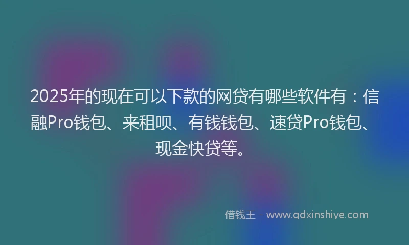 2025年的现在可以下款的网贷有哪些软件有：信融Pro钱包、来租呗、有钱钱包、速贷Pro钱包、现金快贷等。