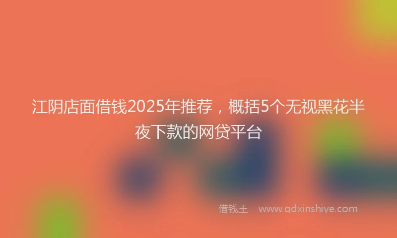 江阴店面借钱2025年推荐，概括5个无视黑花半夜下款的网贷平台