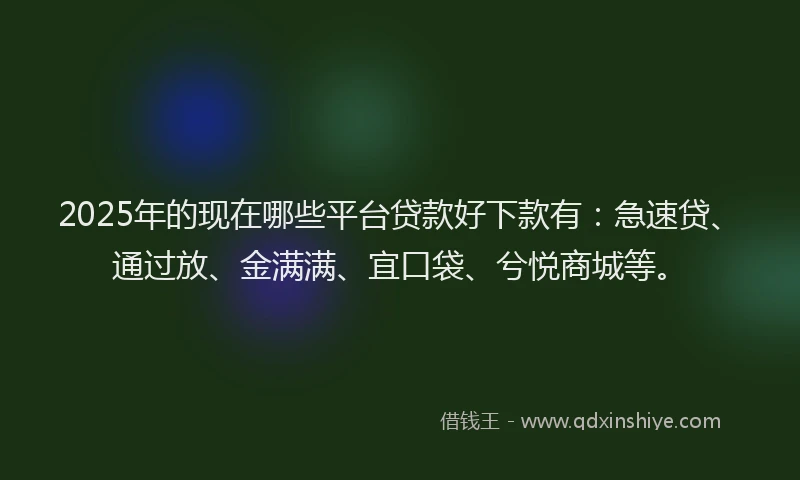 2025年的现在哪些平台贷款好下款有：急速贷、通过放、金满满、宜口袋、兮悦商城等。