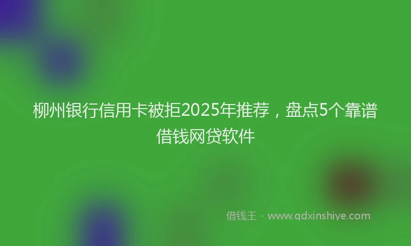 柳州银行信用卡被拒2025年推荐，盘点5个靠谱借钱网贷软件