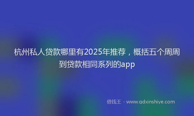 杭州私人贷款哪里有2025年推荐，概括五个周周到贷款相同系列的app