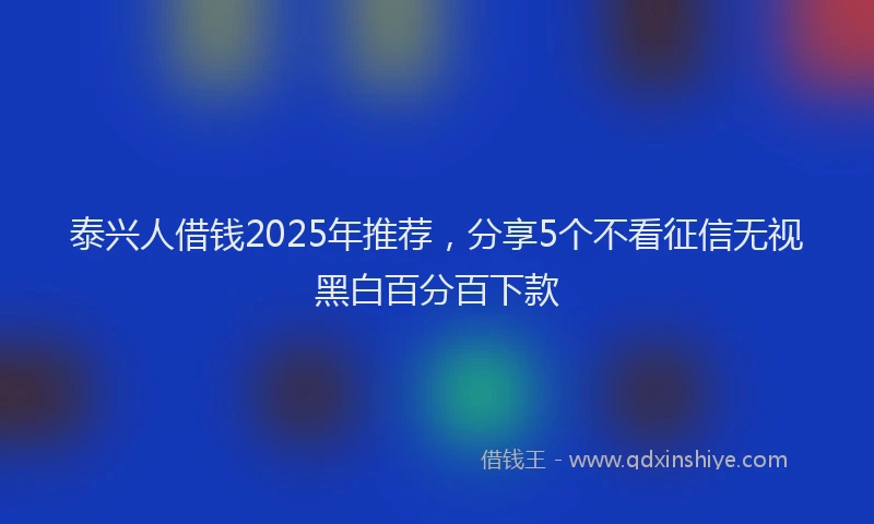 泰兴人借钱2025年推荐，分享5个不看征信无视黑白百分百下款
