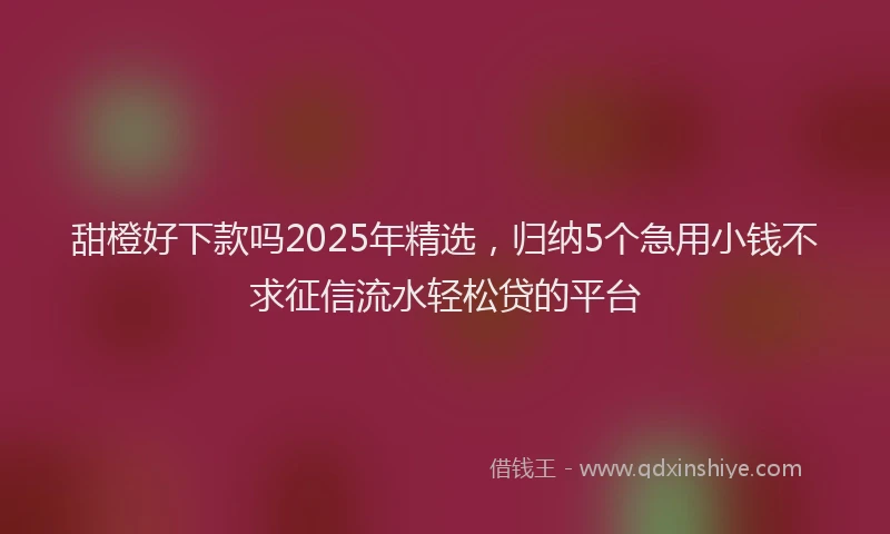 甜橙好下款吗2025年精选，归纳5个急用小钱不求征信流水轻松贷的平台