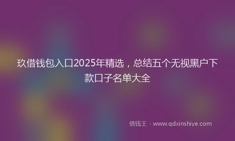 玖借钱包入口2025年精选，总结五个无视黑户下款口子名单大全