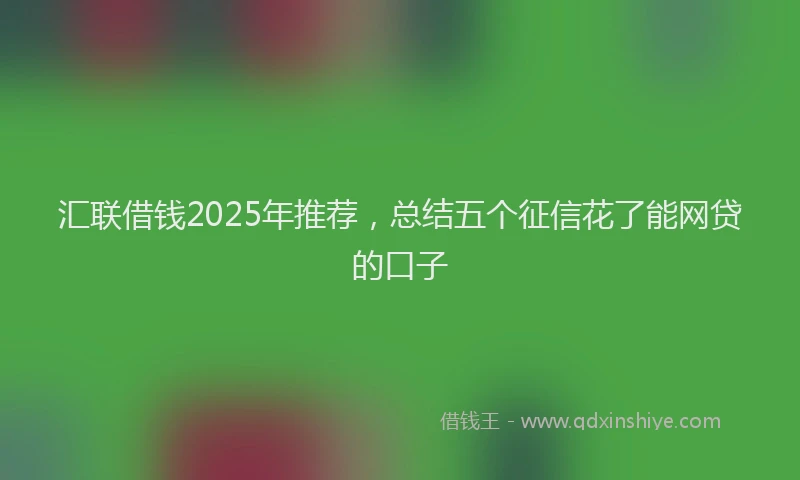 汇联借钱2025年推荐，总结五个征信花了能网贷的口子
