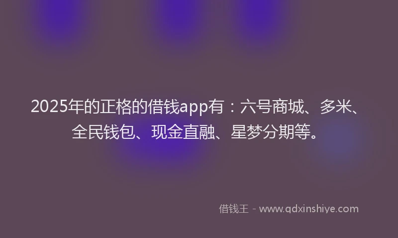 2025年的正格的借钱app有：六号商城、多米、全民钱包、现金直融、星梦分期等。
