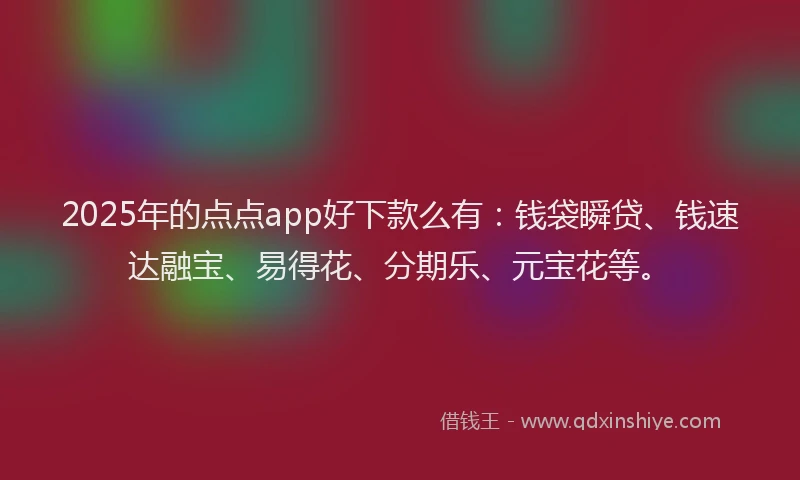 2025年的点点app好下款么有：钱袋瞬贷、钱速达融宝、易得花、分期乐、元宝花等。