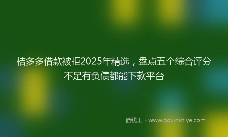 桔多多借款被拒2025年精选，盘点五个综合评分不足有负债都能下款平台
