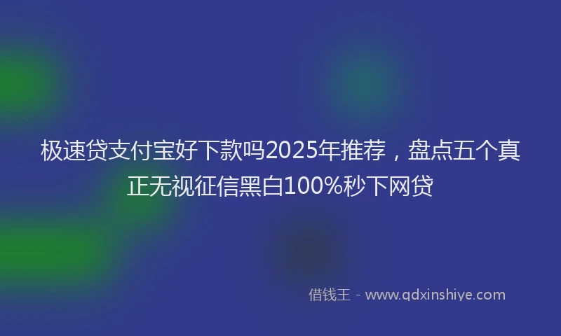 极速贷支付宝好下款吗2025年推荐，盘点五个真正无视征信黑白100%秒下网贷