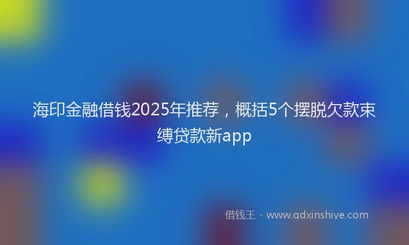 海印金融借钱2025年推荐，概括5个摆脱欠款束缚贷款新app