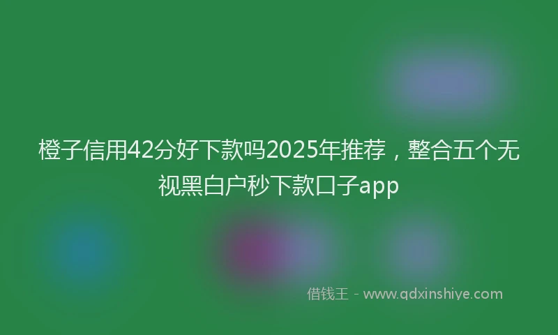 橙子信用42分好下款吗2025年推荐，整合五个无视黑白户秒下款口子app