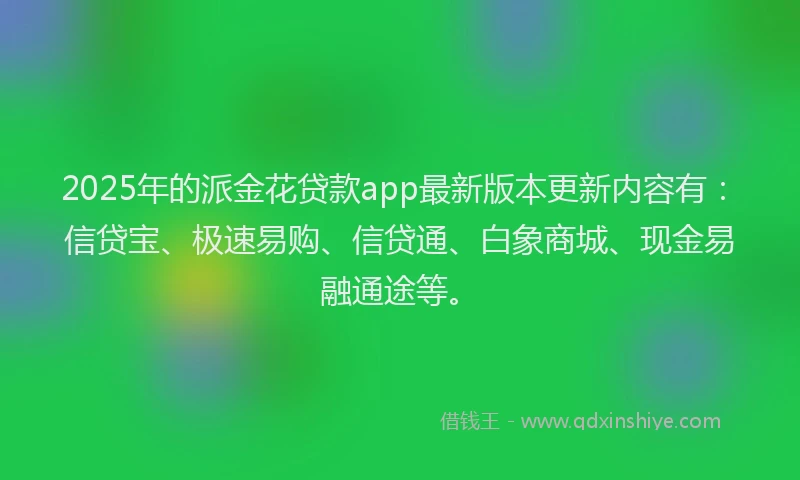 2025年的派金花贷款app最新版本更新内容有：信贷宝、极速易购、信贷通、白象商城、现金易融通途等。