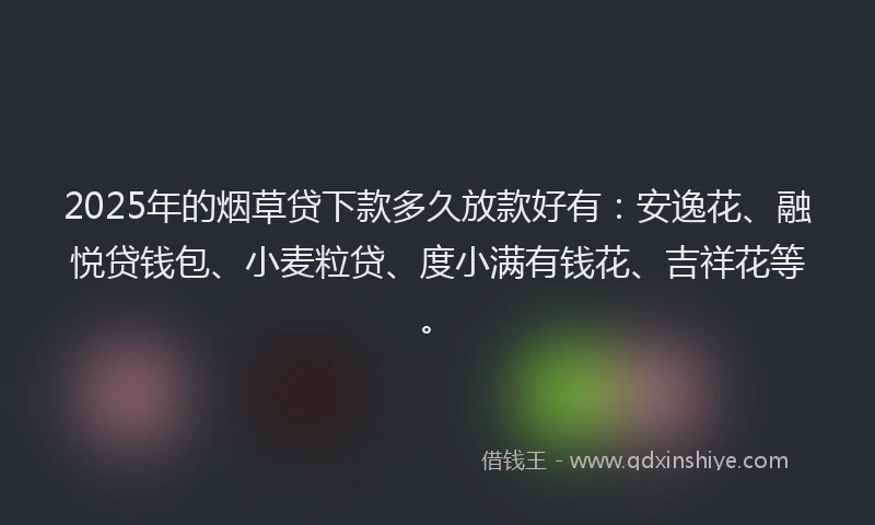 2025年的烟草贷下款多久放款好有：安逸花、融悦贷钱包、小麦粒贷、度小满有钱花、吉祥花等。