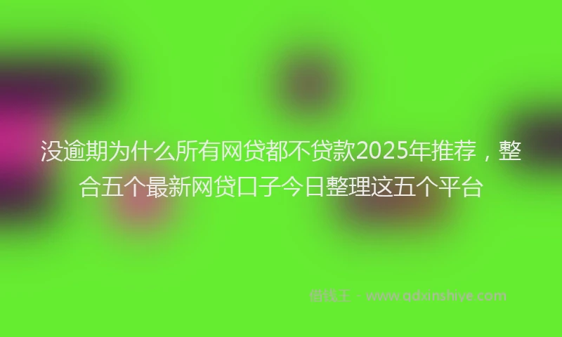 没逾期为什么所有网贷都不贷款2025年推荐，整合五个最新网贷口子今日整理这五个平台