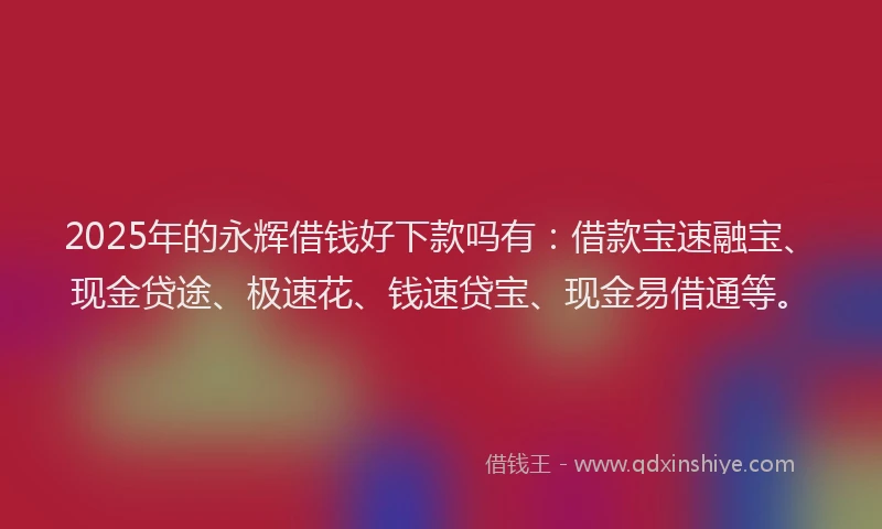 2025年的永辉借钱好下款吗有：借款宝速融宝、现金贷途、极速花、钱速贷宝、现金易借通等。