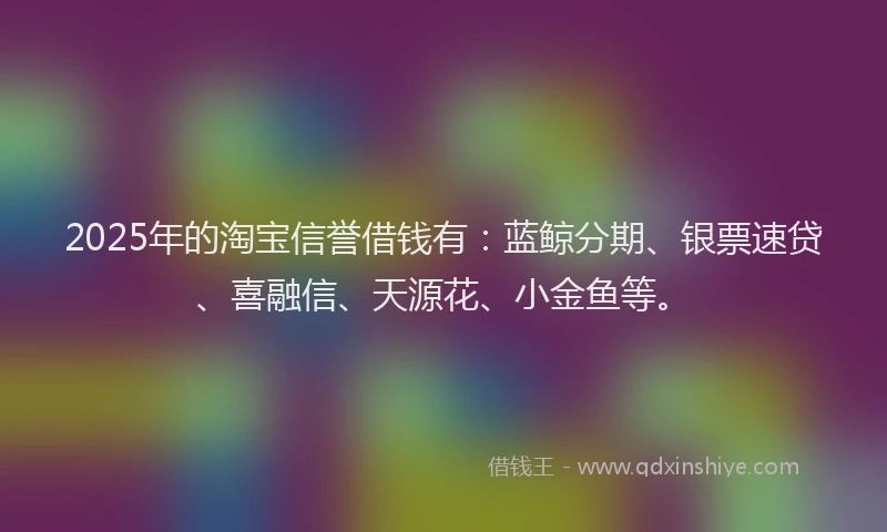 2025年的淘宝信誉借钱有：蓝鲸分期、银票速贷、喜融信、天源花、小金鱼等。