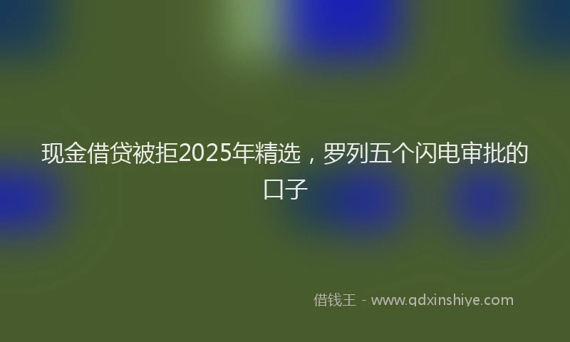 现金借贷被拒2025年精选，罗列五个闪电审批的口子