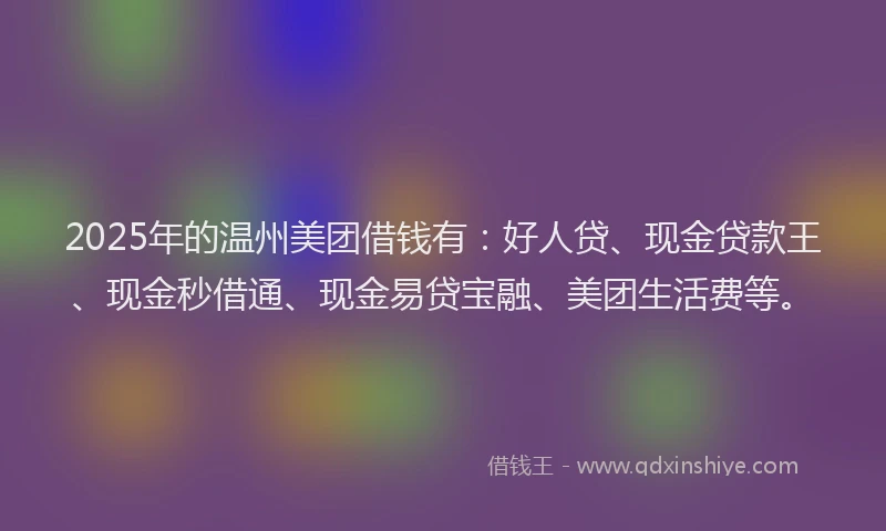 2025年的温州美团借钱有：好人贷、现金贷款王、现金秒借通、现金易贷宝融、美团生活费等。
