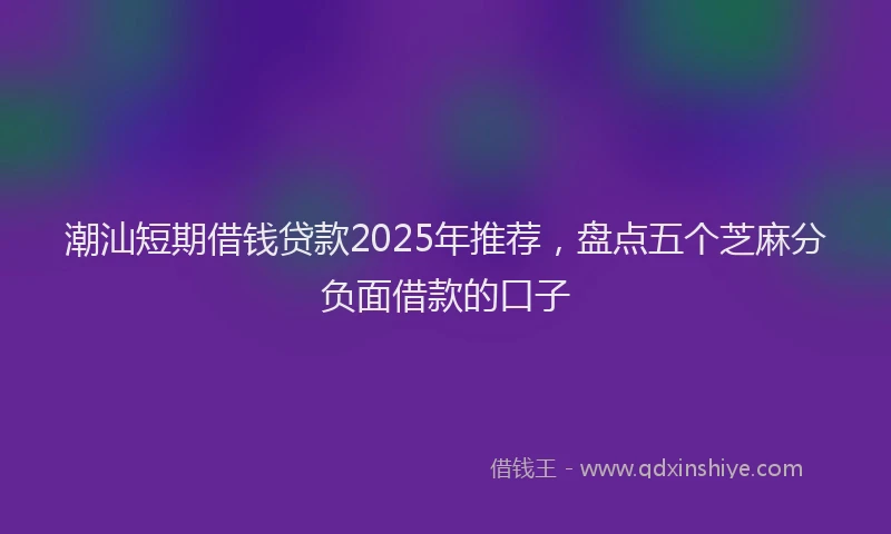 潮汕短期借钱贷款2025年推荐，盘点五个芝麻分负面借款的口子