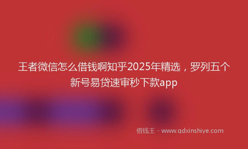 王者微信怎么借钱啊知乎2025年精选，罗列五个新号易贷速审秒下款app