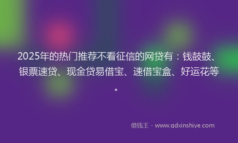 2025年的热门推荐不看征信的网贷有：钱鼓鼓、银票速贷、现金贷易借宝、速借宝盒、好运花等。