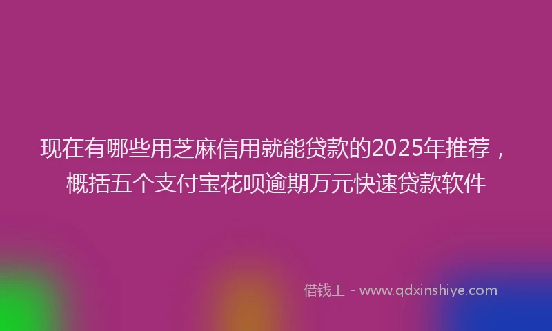 现在有哪些用芝麻信用就能贷款的2025年推荐，概括五个支付宝花呗逾期万元快速贷款软件