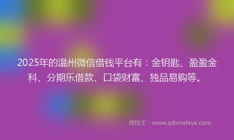 2025年的温州微信借钱平台有：金钥匙、盈盈金科、分期乐借款、口袋财富、独品易购等。