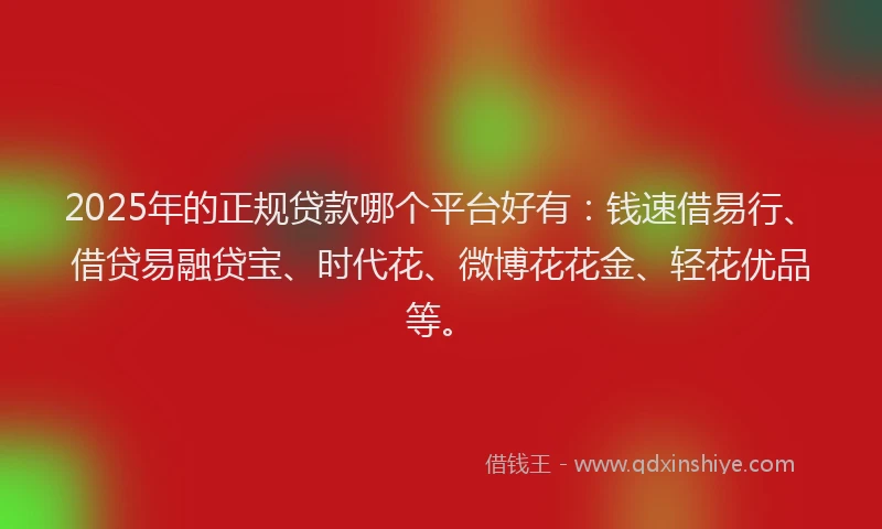 2025年的正规贷款哪个平台好有：钱速借易行、借贷易融贷宝、时代花、微博花花金、轻花优品等。