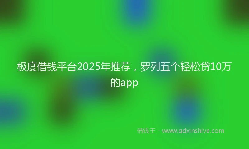 极度借钱平台2025年推荐，罗列五个轻松贷10万的app