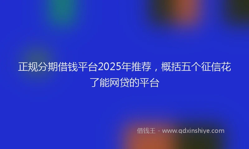 正规分期借钱平台2025年推荐，概括五个征信花了能网贷的平台