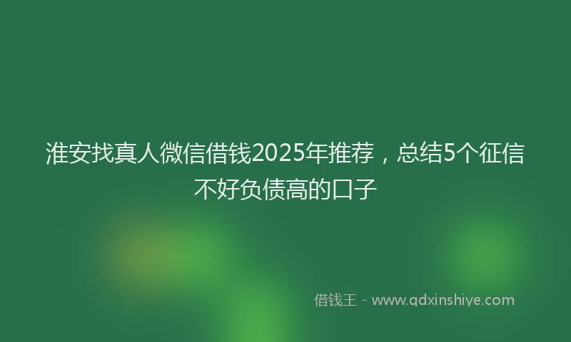 淮安找真人微信借钱2025年推荐，总结5个征信不好负债高的口子