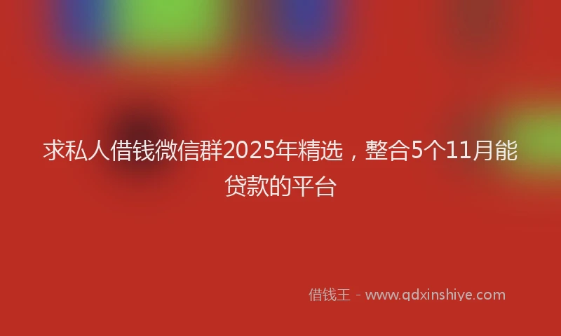 求私人借钱微信群2025年精选，整合5个11月能贷款的平台