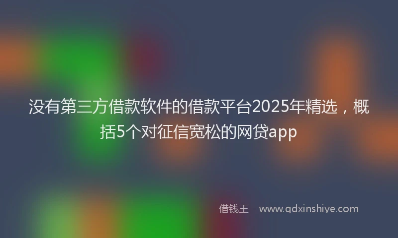 没有第三方借款软件的借款平台2025年精选，概括5个对征信宽松的网贷app