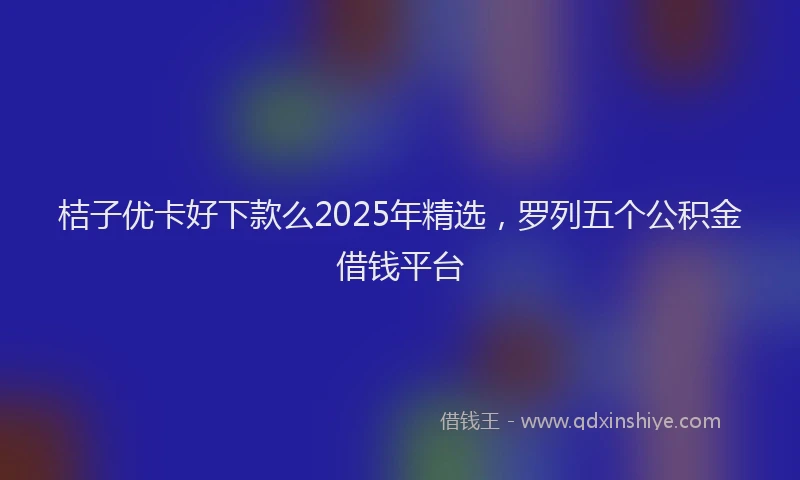 桔子优卡好下款么2025年精选，罗列五个公积金借钱平台