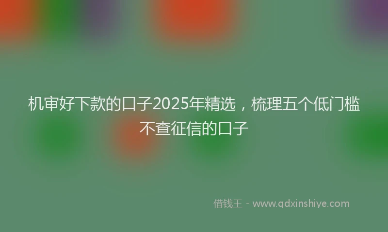 机审好下款的口子2025年精选，梳理五个低门槛不查征信的口子